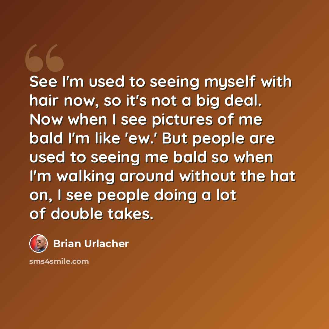 “See I'm used to seeing myself with hair now, so it's not a big deal. Now when I see pictures of me bald I'm like 'ew.' But people are used to seeing me bald so when I'm walking around without the hat on, I see people doing a lot of double takes.” quote by Brian Urlacher
