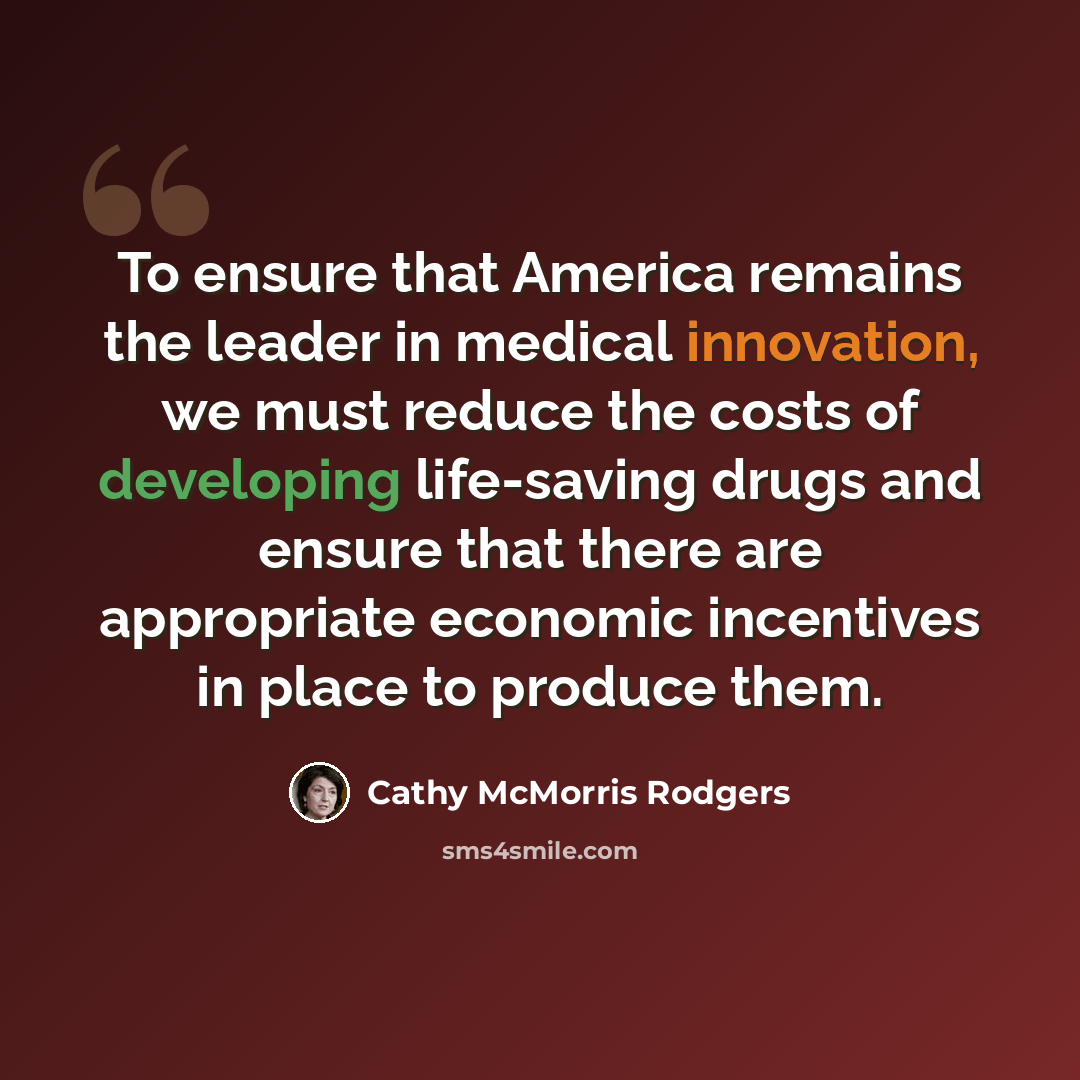 “To ensure that America remains the leader in medical innovation, we must reduce the costs of developing life-saving drugs and ensure that there are appropriate economic incentives in place to produce them.” quote by Cathy McMorris Rodgers