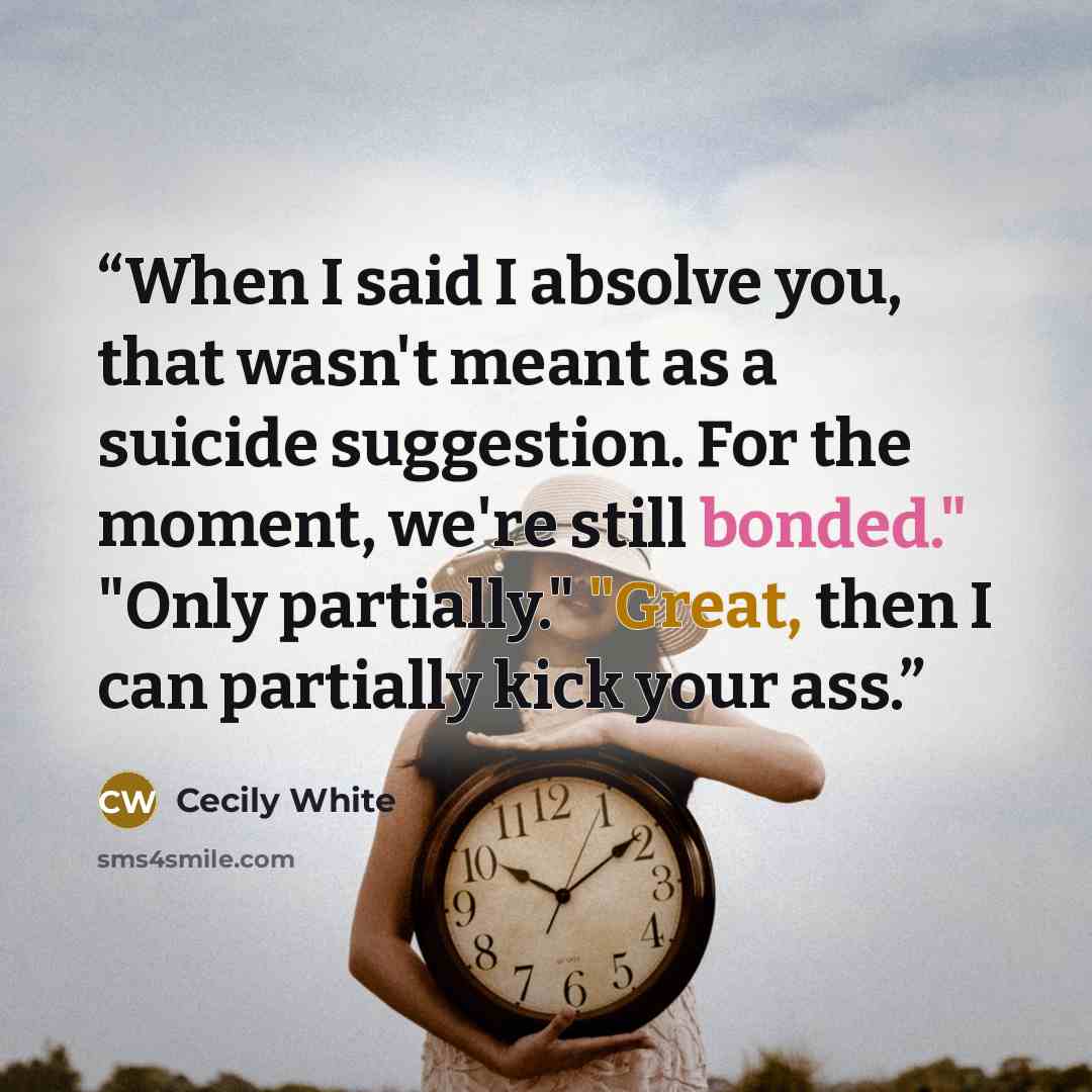 “When I said I absolve you, that wasn't meant as a suicide suggestion. For the moment, we're still bonded." "Only partially." "Great, then I can partially kick your ass.” quote by Cecily White