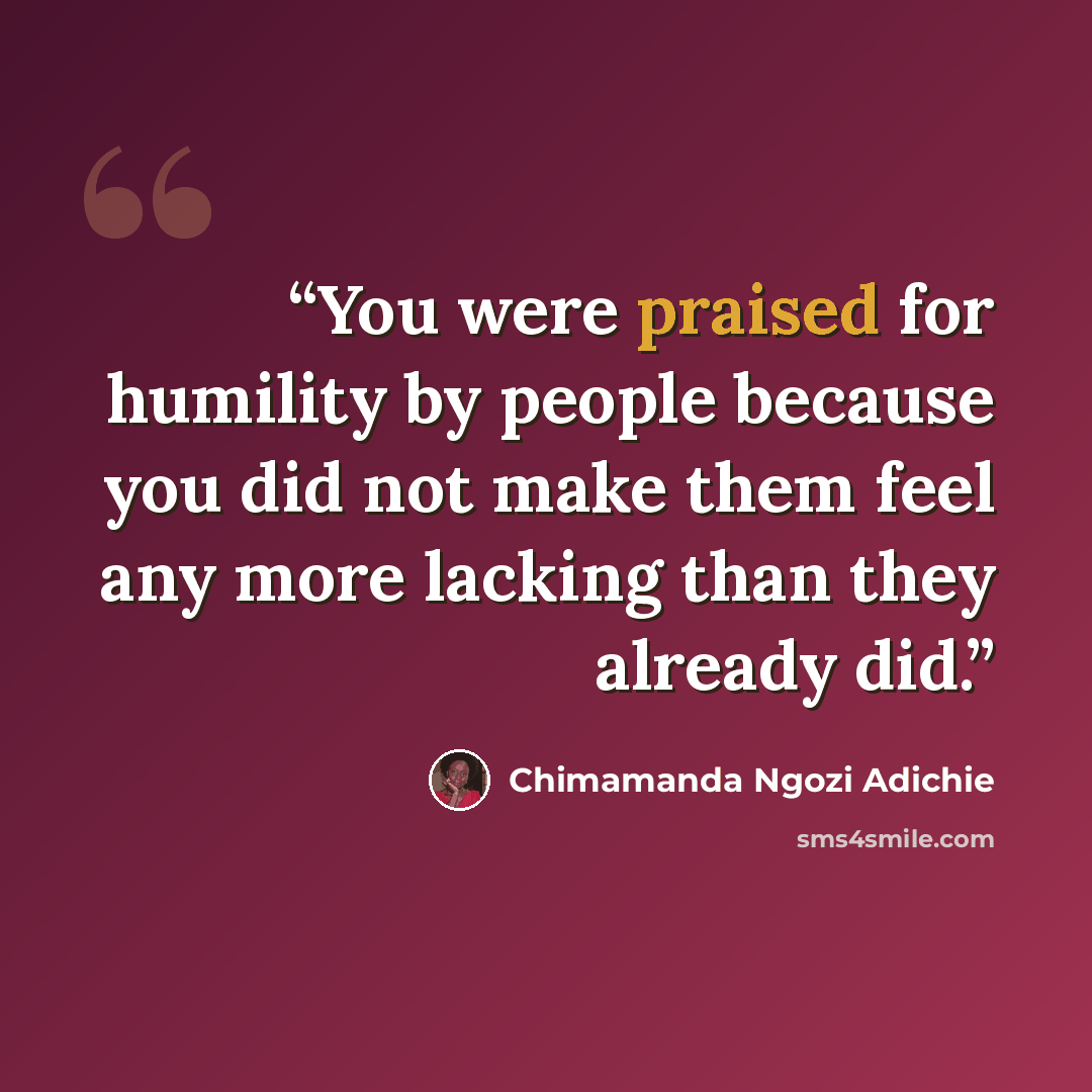 “You were praised for humility by people because you did not make them feel any more lacking than they already did.” quote by Chimamanda Ngozi Adichie
