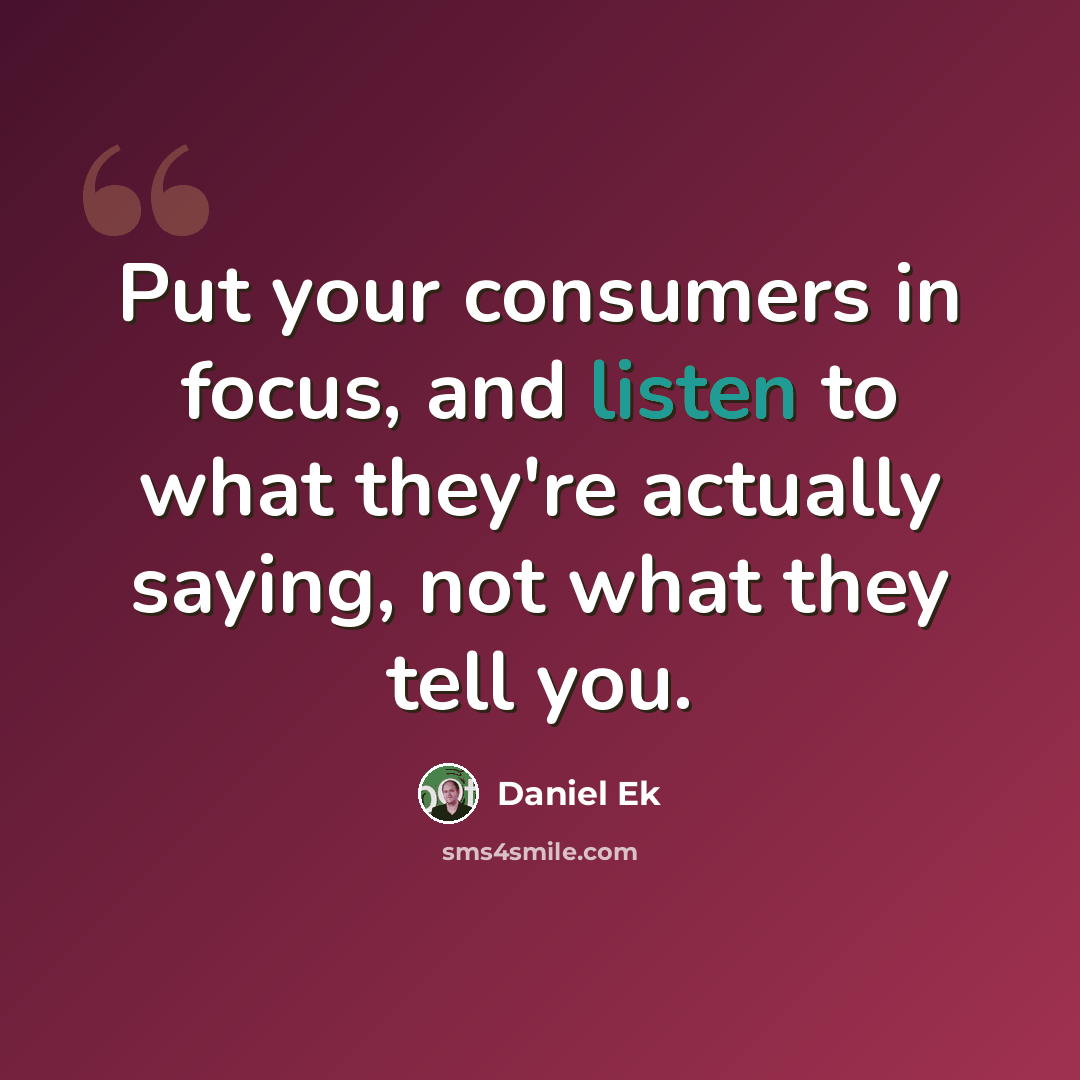 “Put your consumers in focus, and listen to what they're actually saying, not what they tell you.” quote by Daniel Ek