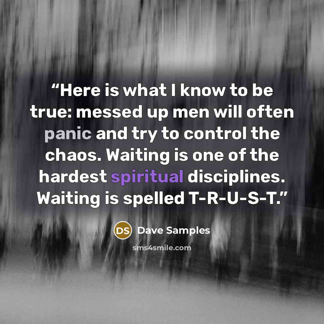 “Here is what I know to be true: messed up men will often panic and try to control the chaos. Waiting is one of the hardest spiritual disciplines. Waiting is spelled T-R-U-S-T.” quote by Dave Samples