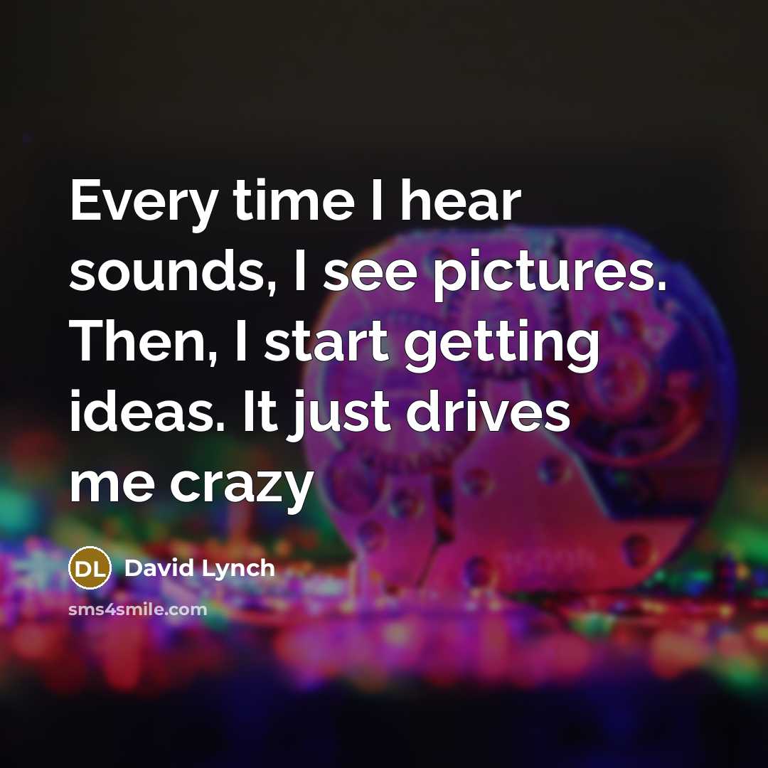 “Every time I hear sounds, I see pictures. Then, I start getting ideas. It just drives me crazy” quote by David Lynch