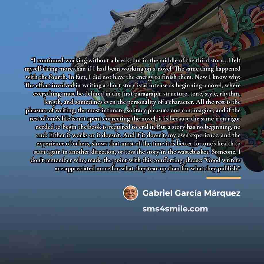 “I continued working without a break, but in the middle of the third story...I felt myself tiring more than if I had been working on a novel. The same thing happened with the fourth. In fact, I did not have the energy to finish them. Now I know why: The effort involved in writing a short story is…” quote by Gabriel García Márquez