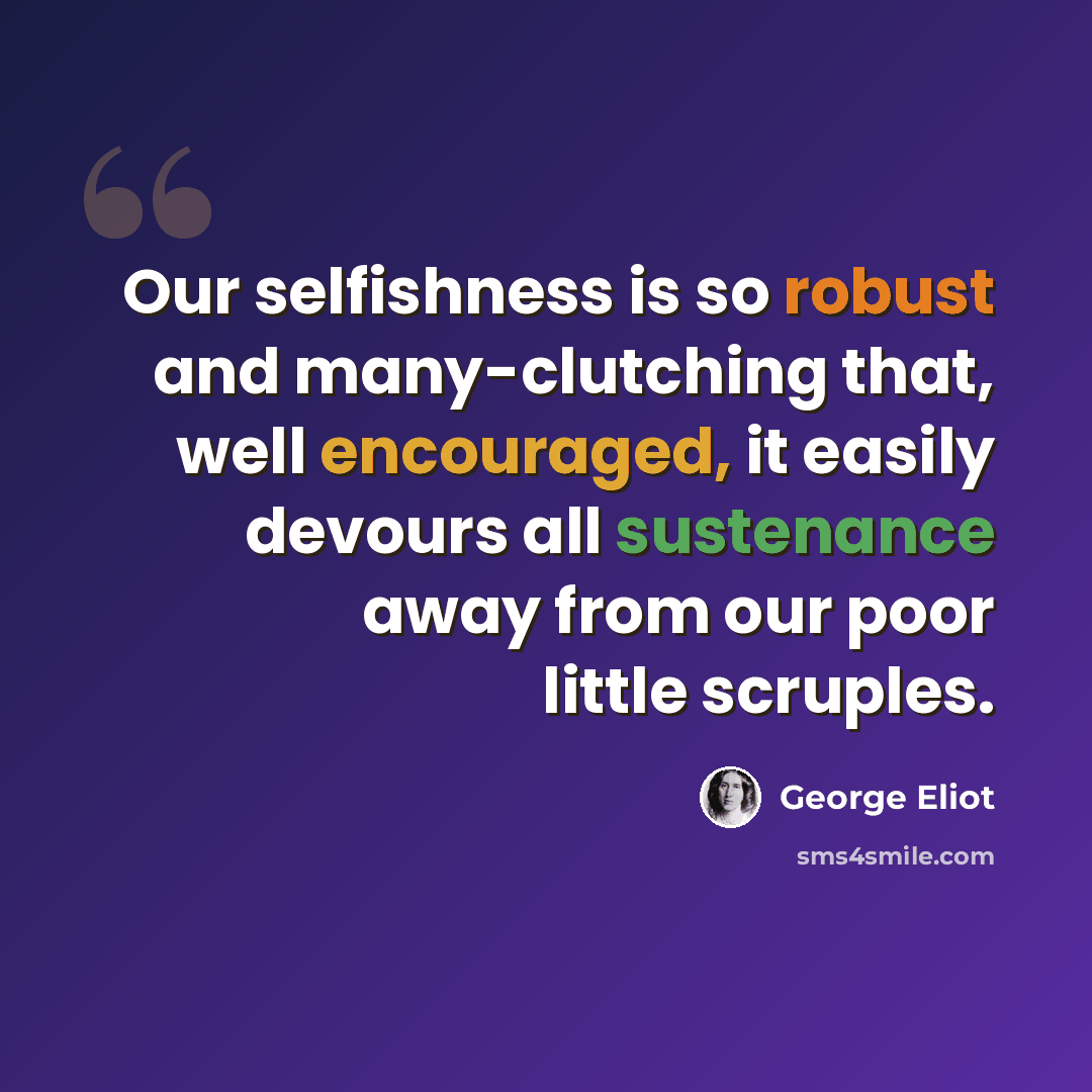 “Our selfishness is so robust and many-clutching that, well encouraged, it easily devours all sustenance away from our poor little scruples.” quote by George Eliot