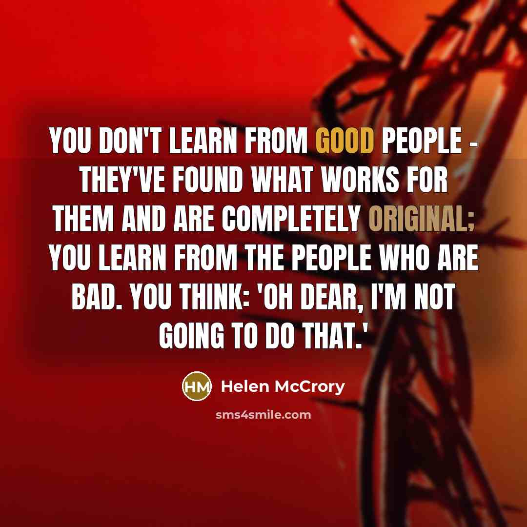 “You don't learn from good people - they've found what works for them and are completely original; you learn from the people who are bad. You think: 'Oh dear, I'm not going to do that.'” quote by Helen McCrory