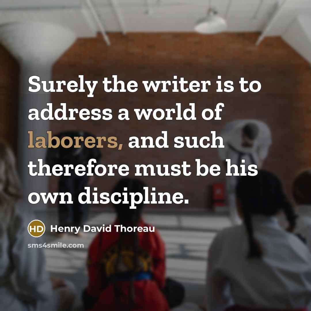 “Surely the writer is to address a world of laborers, and such therefore must be his own discipline.” quote by Henry David Thoreau