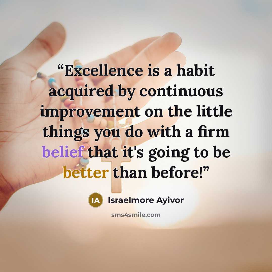 “Excellence is a habit acquired by continuous improvement on the little things you do with a firm belief that it's going to be better than before!” quote by Israelmore Ayivor