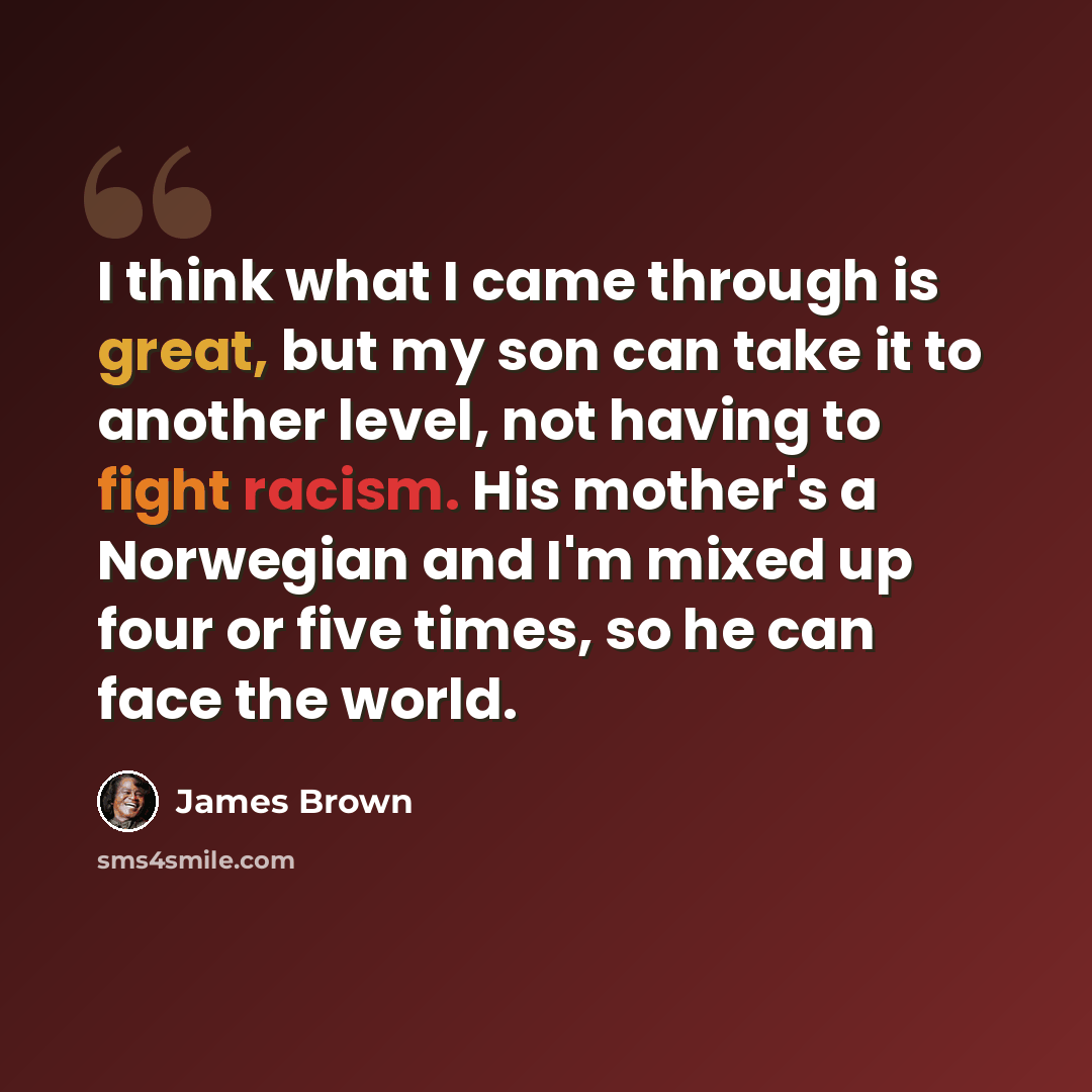 “I think what I came through is great, but my son can take it to another level, not having to fight racism. His mother's a Norwegian and I'm mixed up four or five times, so he can face the world.” quote by James Brown