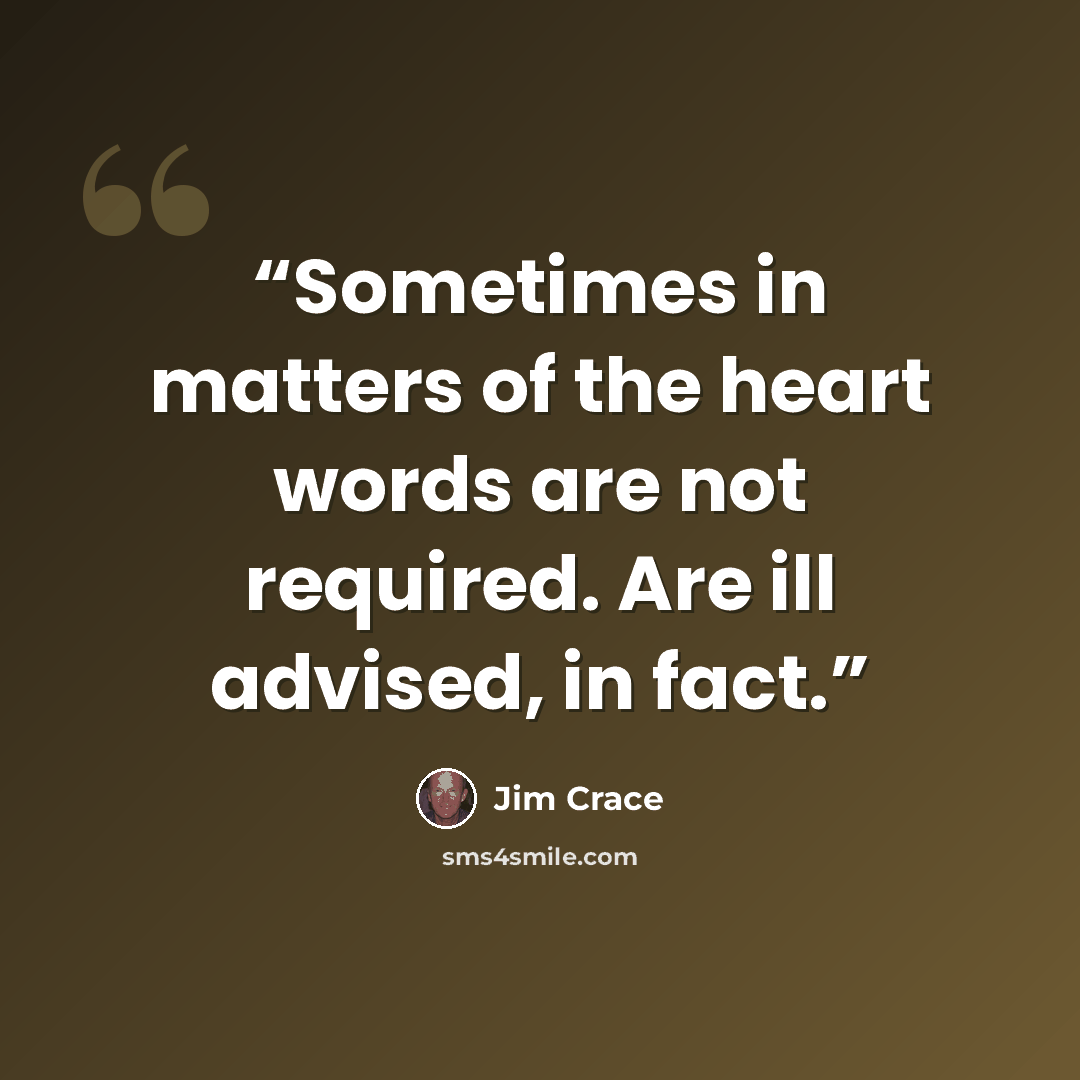 “Sometimes in matters of the heart words are not required. Are ill advised, in fact.” quote by Jim Crace
