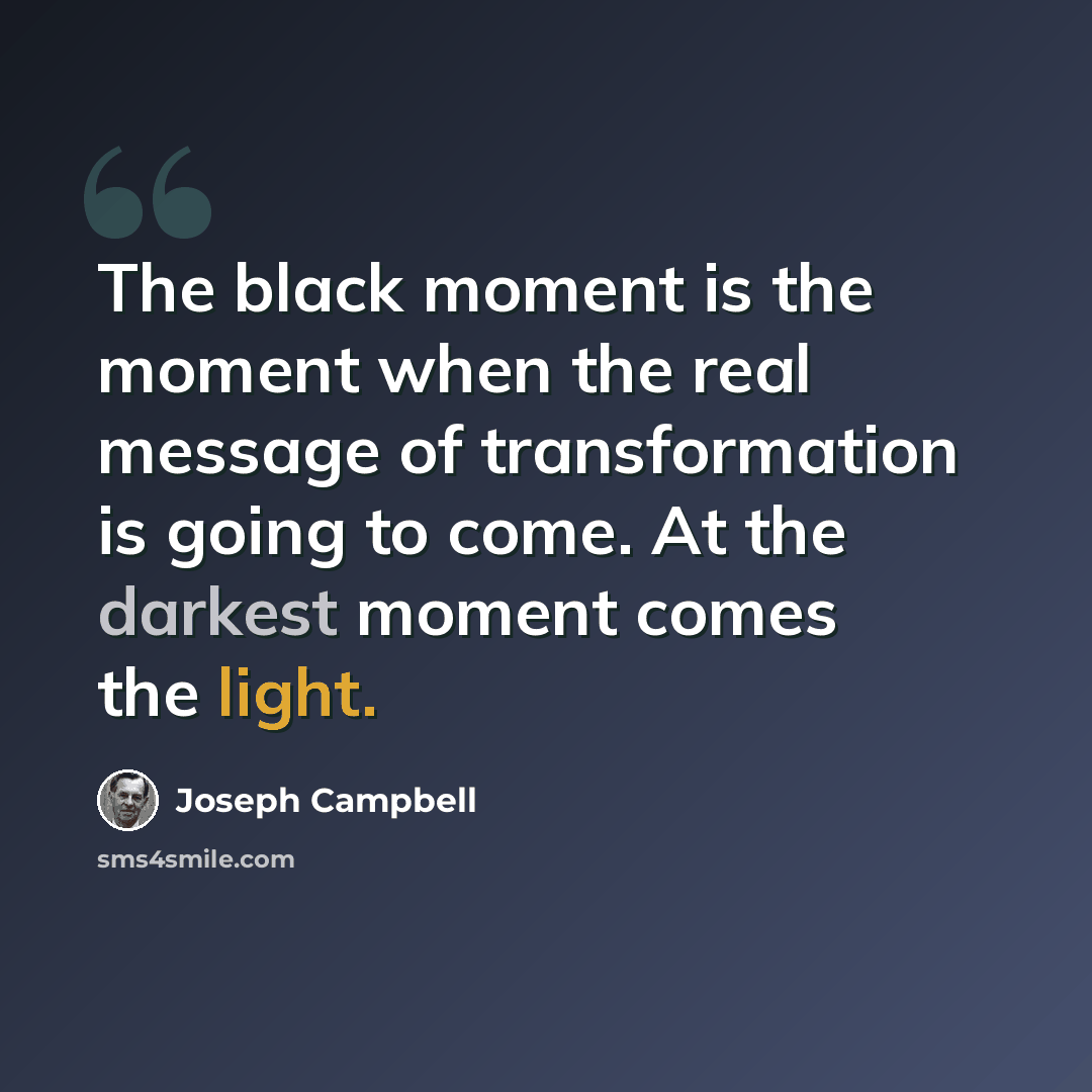 “The black moment is the moment when the real message of transformation is going to come. At the darkest moment comes the light.” quote by Joseph Campbell