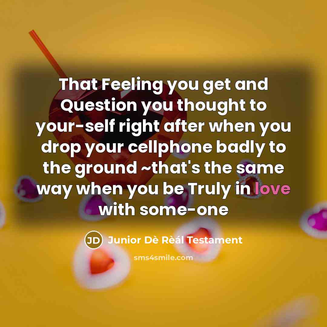 “That Feeling you get and Question you thought to your-self right after when you drop your cellphone badly to the ground ~that's the same way when you be Truly in love with some-one” quote by Junior Dè Rèál Testament