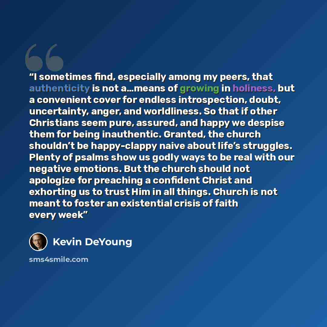 “I sometimes find, especially among my peers, that authenticity is not a…means of growing in holiness, but a convenient cover for endless introspection, doubt, uncertainty, anger, and worldliness. So that if other Christians seem pure, assured, and happy we despise them for being inauthentic…” quote by Kevin DeYoung
