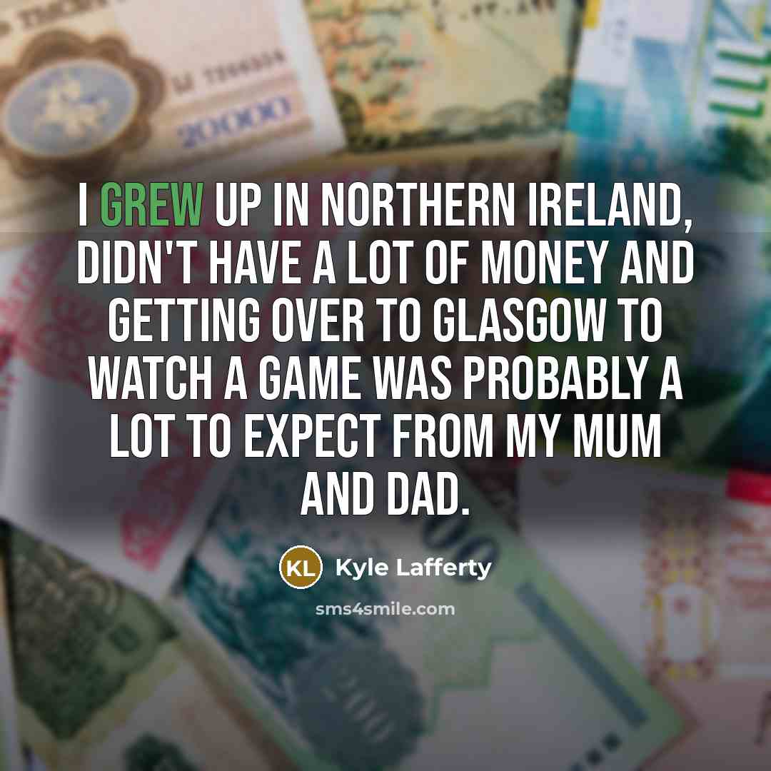 “I grew up in Northern Ireland, didn't have a lot of money and getting over to Glasgow to watch a game was probably a lot to expect from my mum and dad.” quote by Kyle Lafferty