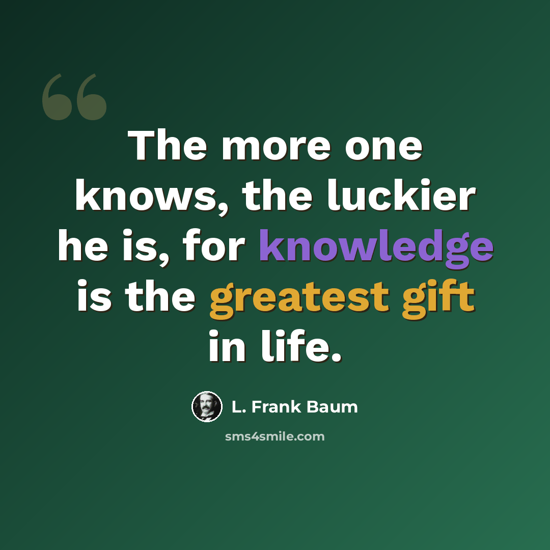 “The more one knows, the luckier he is, for knowledge is the greatest gift in life.” quote by L. Frank Baum