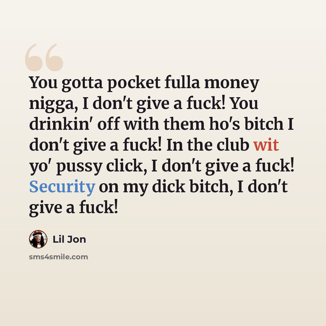 “You gotta pocket fulla money nigga, I don't give a fuck! You drinkin' off with them ho's bitch I don't give a fuck! In the club wit yo' pussy click, I don't give a fuck! Security on my dick bitch, I don't give a fuck!” quote by Lil Jon