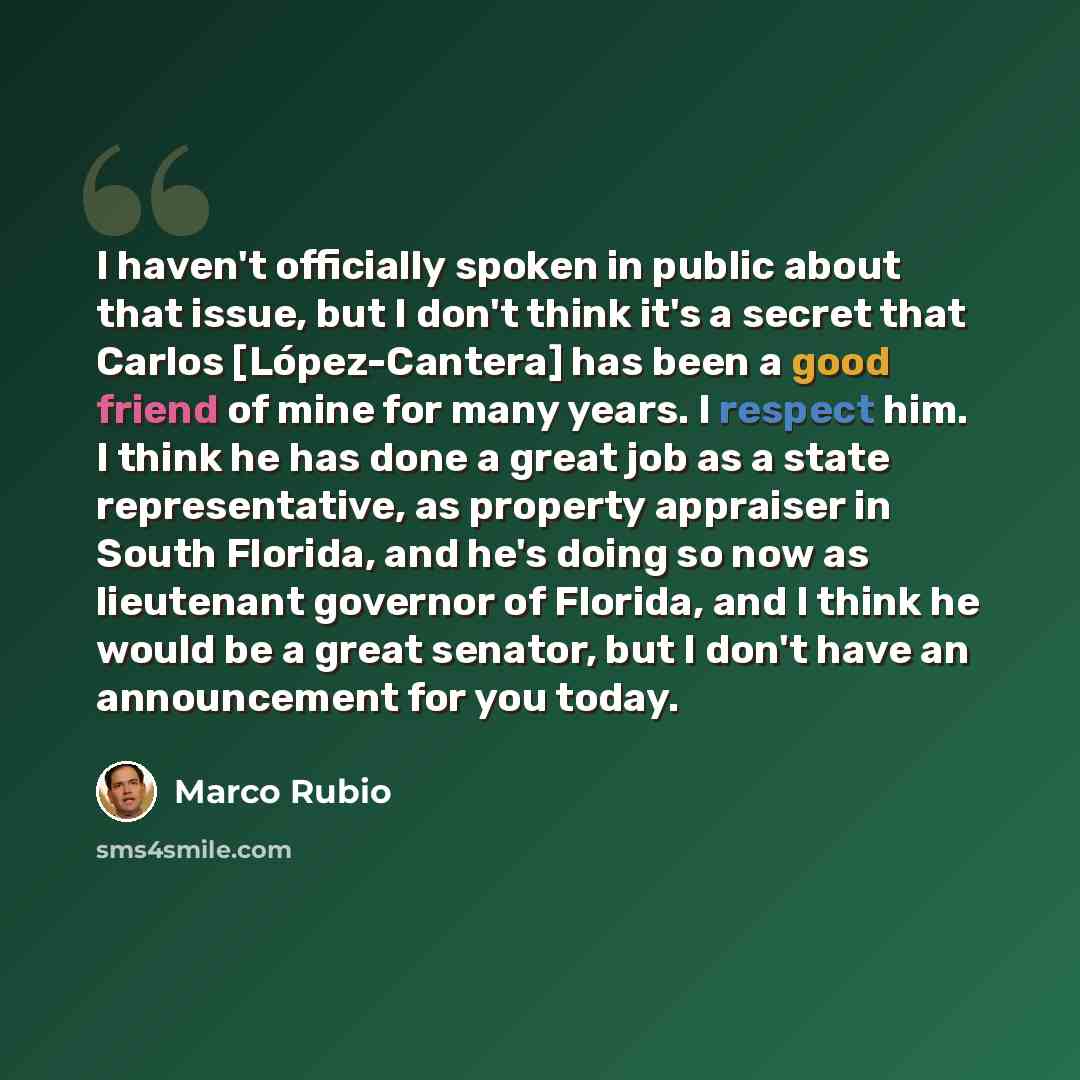 “I haven't officially spoken in public about that issue, but I don't think it's a secret that Carlos [López-Cantera] has been a good friend of mine for many years. I respect him. I think he has done a great job as a state representative, as property appraiser in South Florida, and he's doing so now…” quote by Marco Rubio