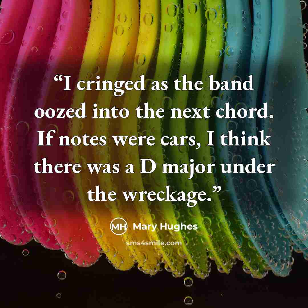 “I cringed as the band oozed into the next chord. If notes were cars, I think there was a D major under the wreckage.” quote by Mary Hughes