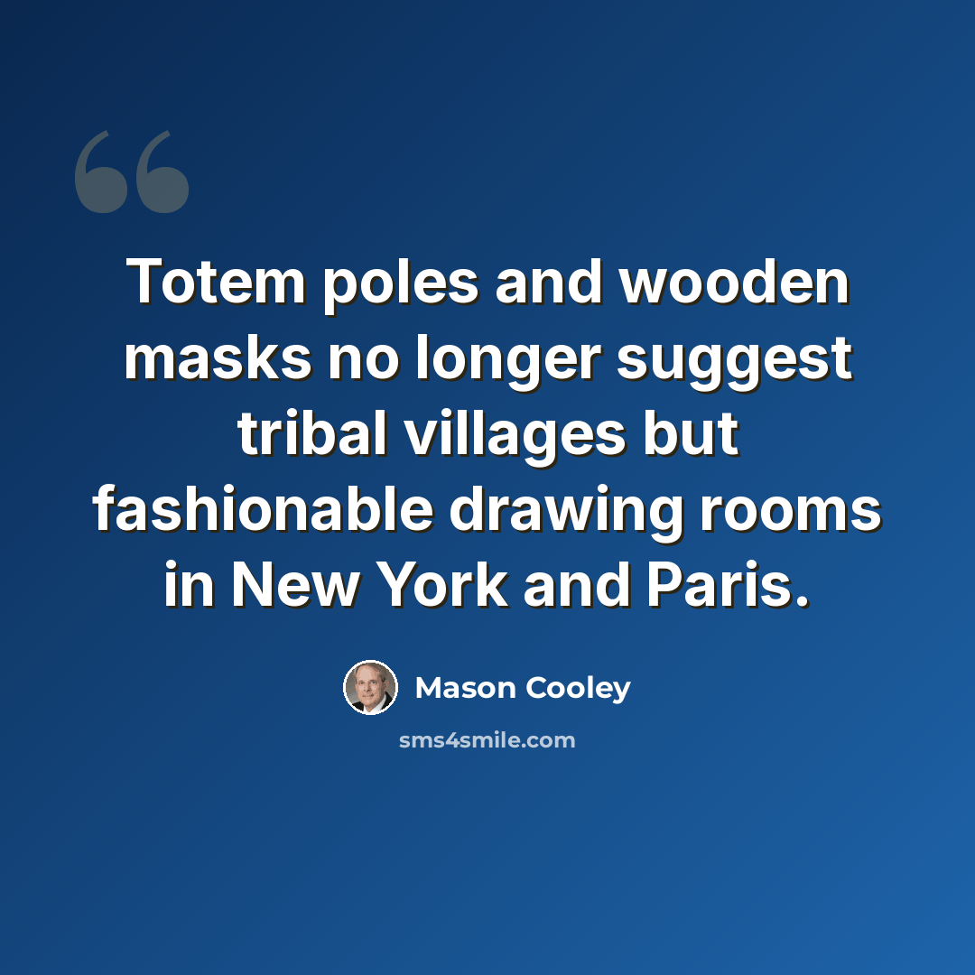 “Totem poles and wooden masks no longer suggest tribal villages but fashionable drawing rooms in New York and Paris.” quote by Mason Cooley