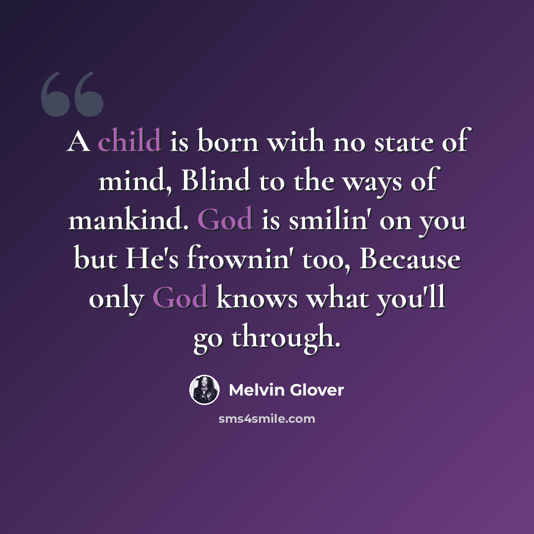 “A child is born with no state of mind, Blind to the ways of mankind. God is smilin' on you but He's frownin' too, Because only God knows what you'll go through.” quote by Melvin Glover