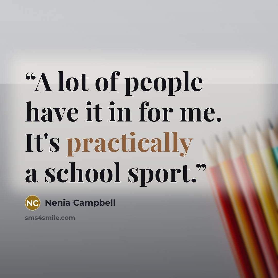 “A lot of people have it in for me. It's practically a school sport.” quote by Nenia Campbell