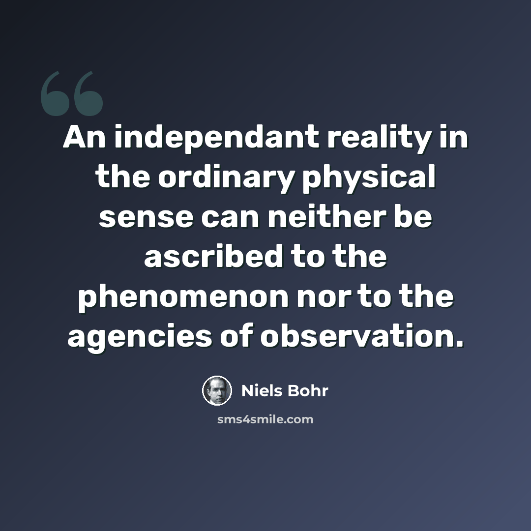 “An independant reality in the ordinary physical sense can neither be ascribed to the phenomenon nor to the agencies of observation.” quote by Niels Bohr
