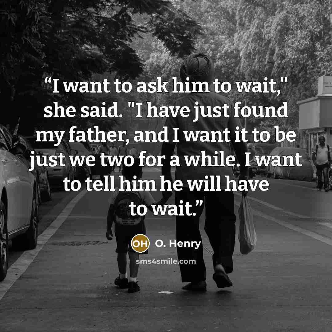 “I want to ask him to wait," she said. "I have just found my father, and I want it to be just we two for a while. I want to tell him he will have to wait.” quote by O. Henry