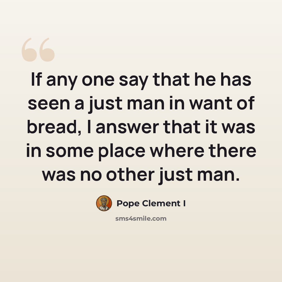 “If any one say that he has seen a just man in want of bread, I answer that it was in some place where there was no other just man.” quote by Pope Clement I