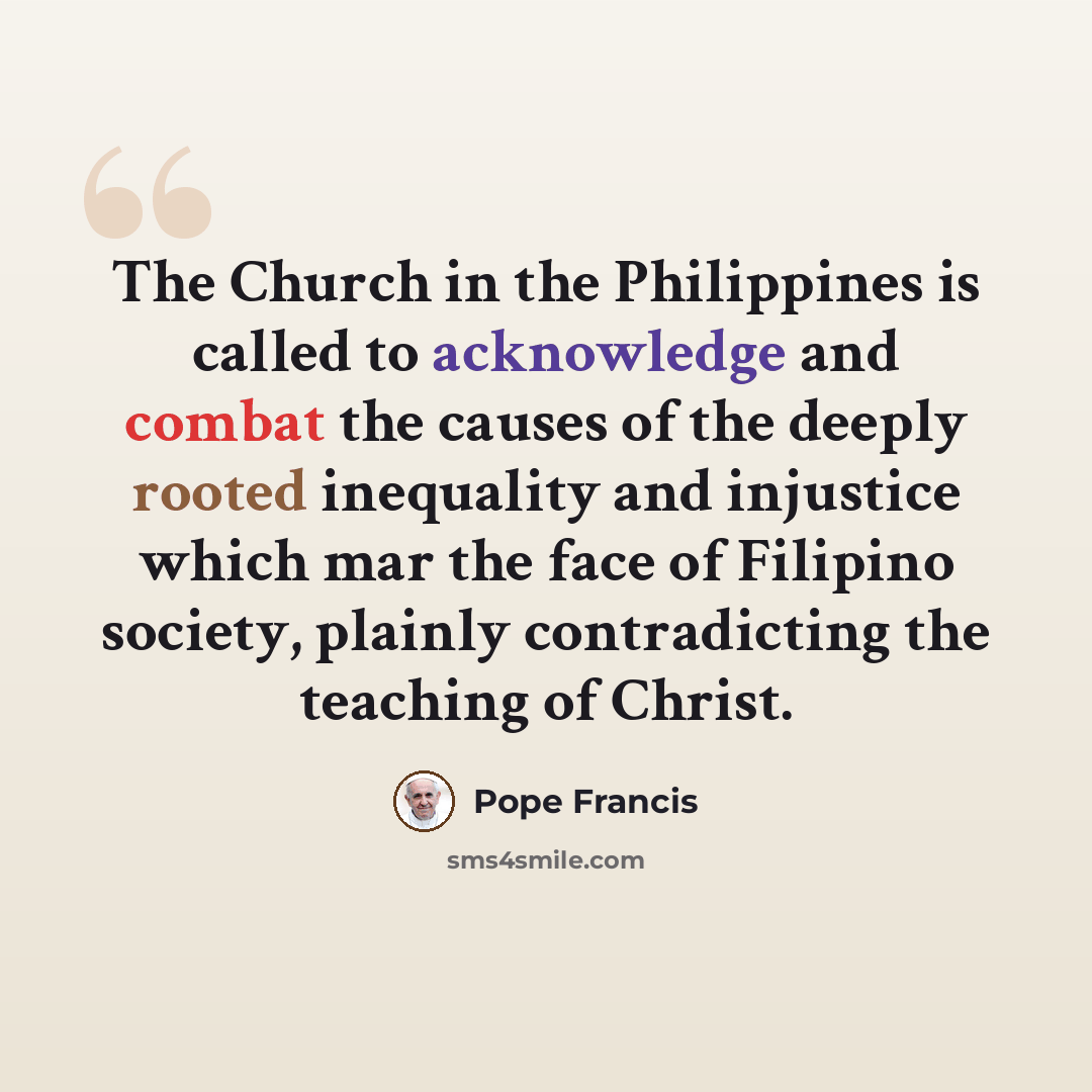 “The Church in the Philippines is called to acknowledge and combat the causes of the deeply rooted inequality and injustice which mar the face of Filipino society, plainly contradicting the teaching of Christ.” quote by Pope Francis