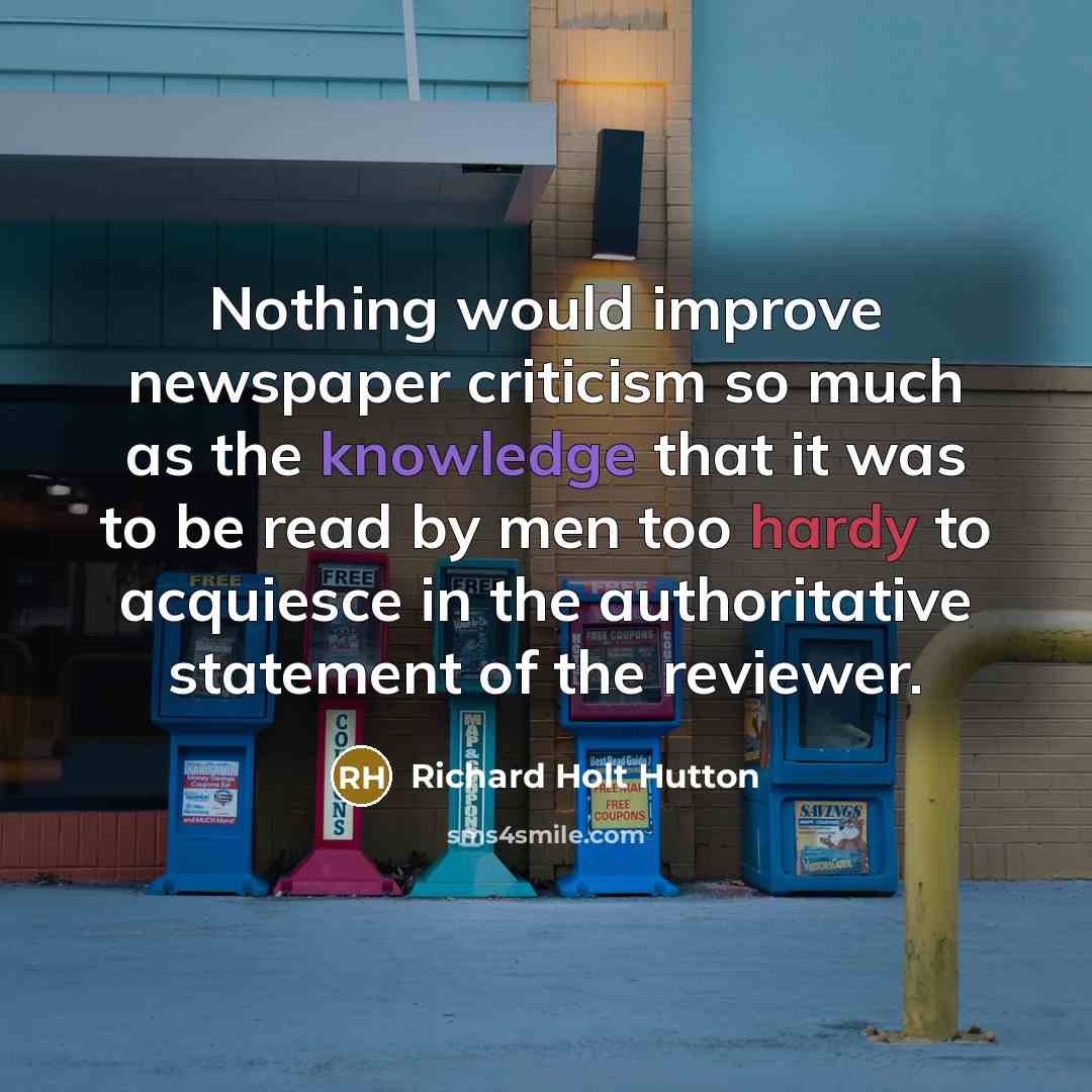 “Nothing would improve newspaper criticism so much as the knowledge that it was to be read by men too hardy to acquiesce in the authoritative statement of the reviewer.” quote by Richard Holt Hutton
