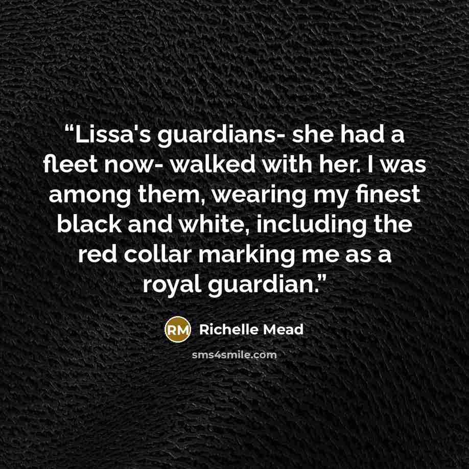 “Lissa's guardians- she had a fleet now- walked with her. I was among them, wearing my finest black and white, including the red collar marking me as a royal guardian.” quote by Richelle Mead