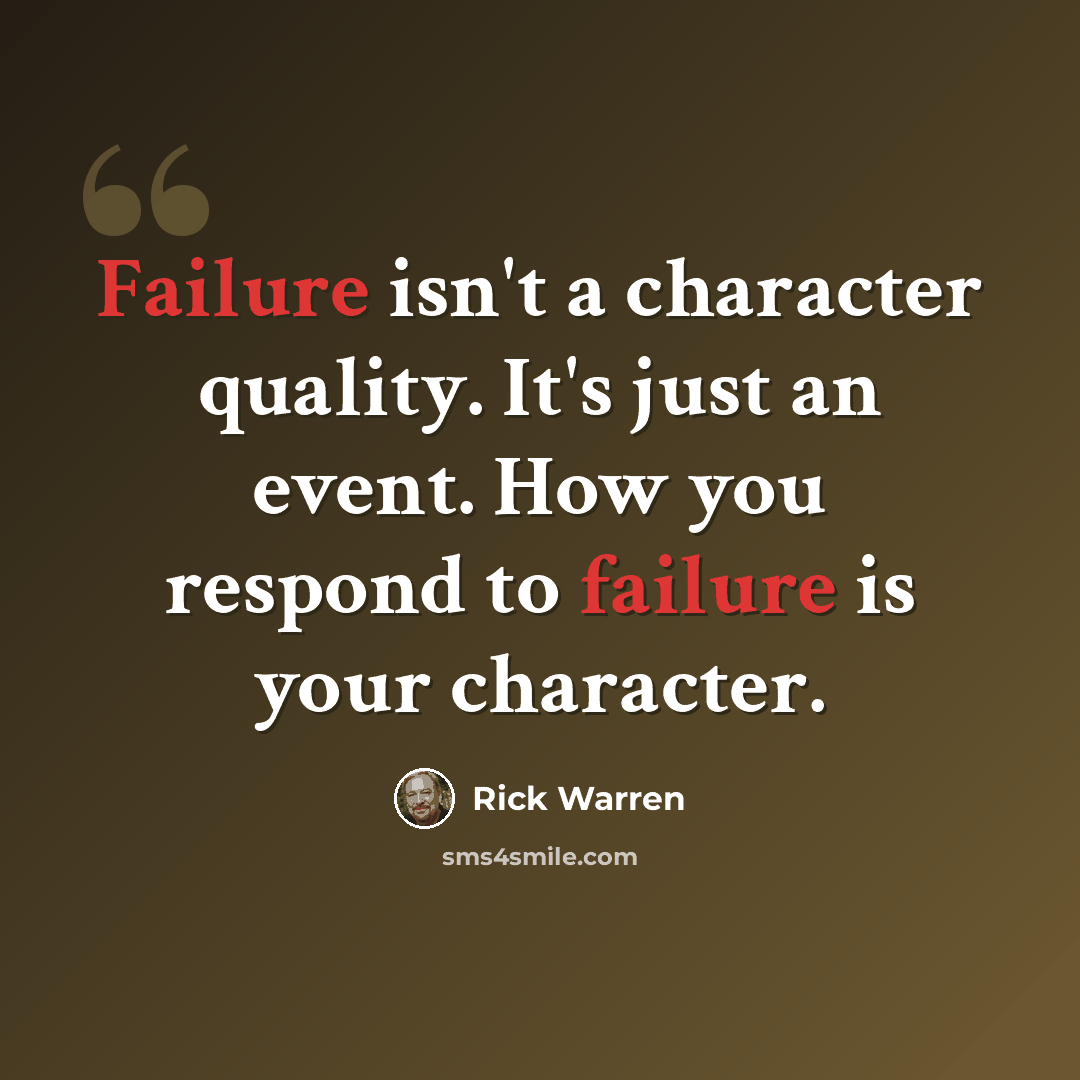 “Failure isn't a character quality. It's just an event. How you respond to failure is your character.” quote by Rick Warren