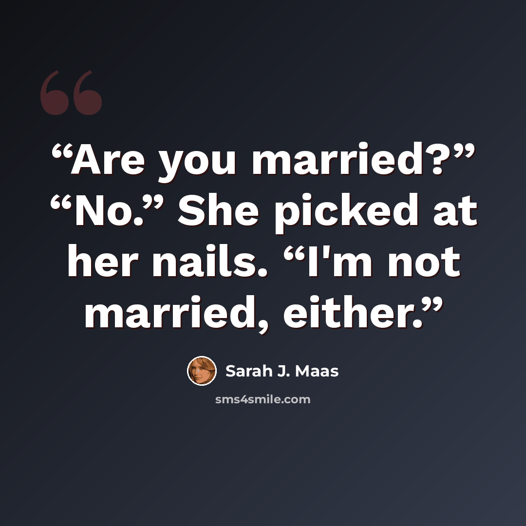 “Are you married?” “No.” She picked at her nails. “I'm not married, either.” quote by Sarah J. Maas