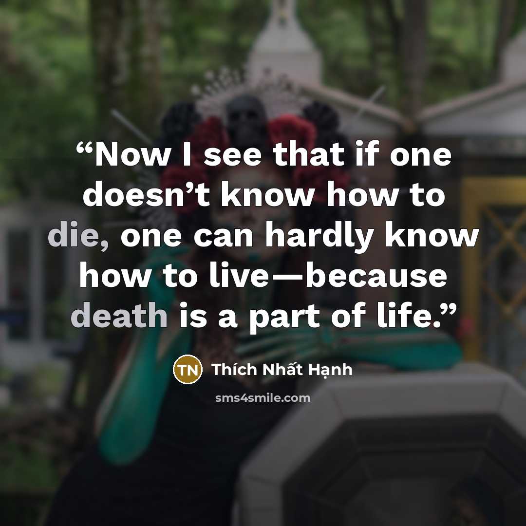“Now I see that if one doesn’t know how to die, one can hardly know how to live—because death is a part of life.” quote by Thích Nhất Hạnh