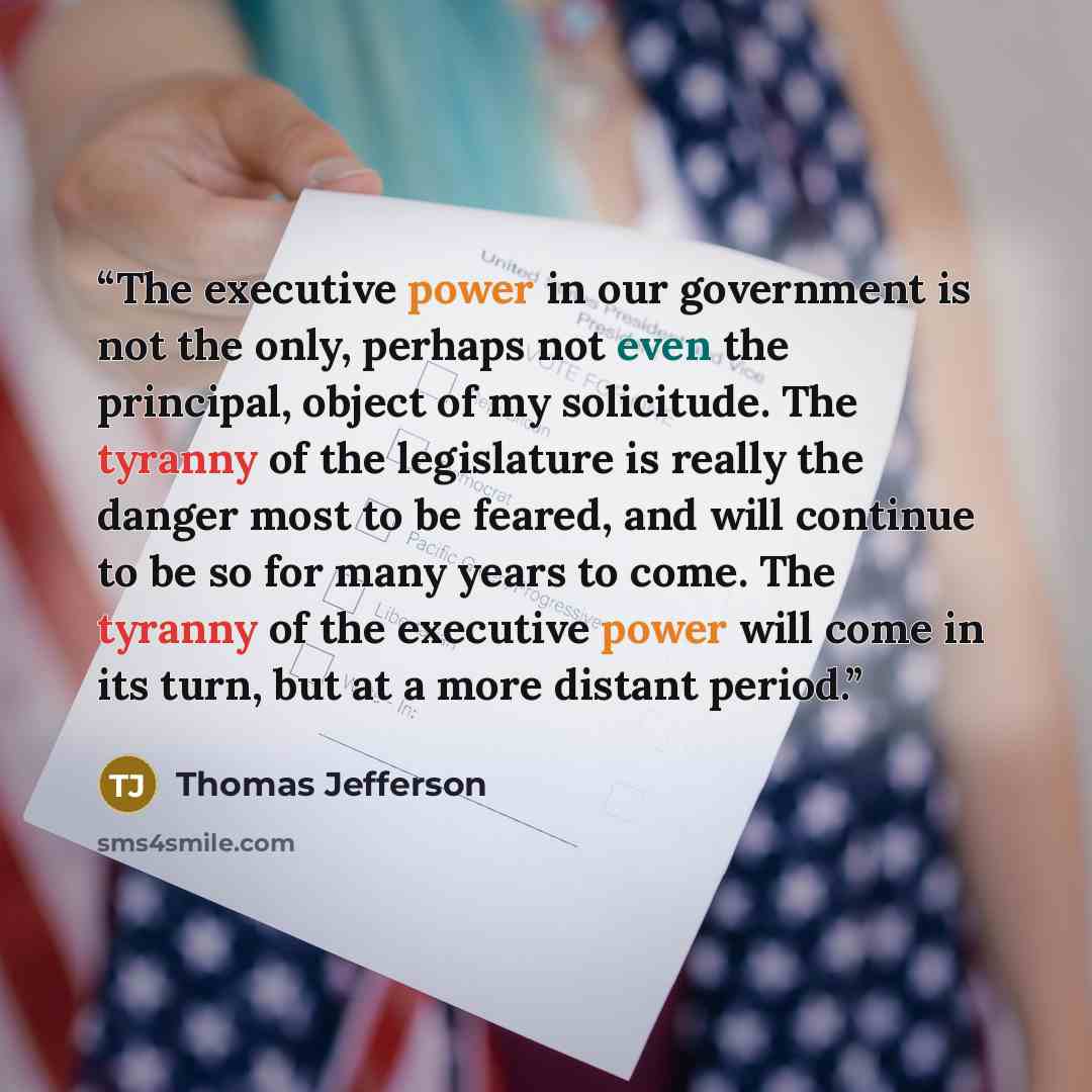 “The executive power in our government is not the only, perhaps not even the principal, object of my solicitude. The tyranny of the legislature is really the danger most to be feared, and will continue to be so for many years to come. The tyranny of the executive power will come in its turn, but at…” quote by Thomas Jefferson