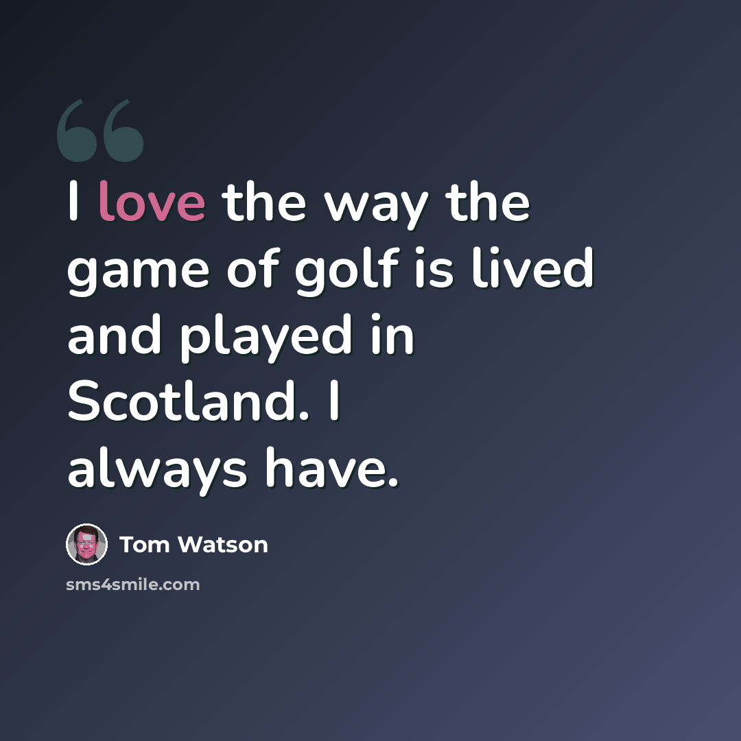 “I love the way the game of golf is lived and played in Scotland. I always have.” quote by Tom Watson