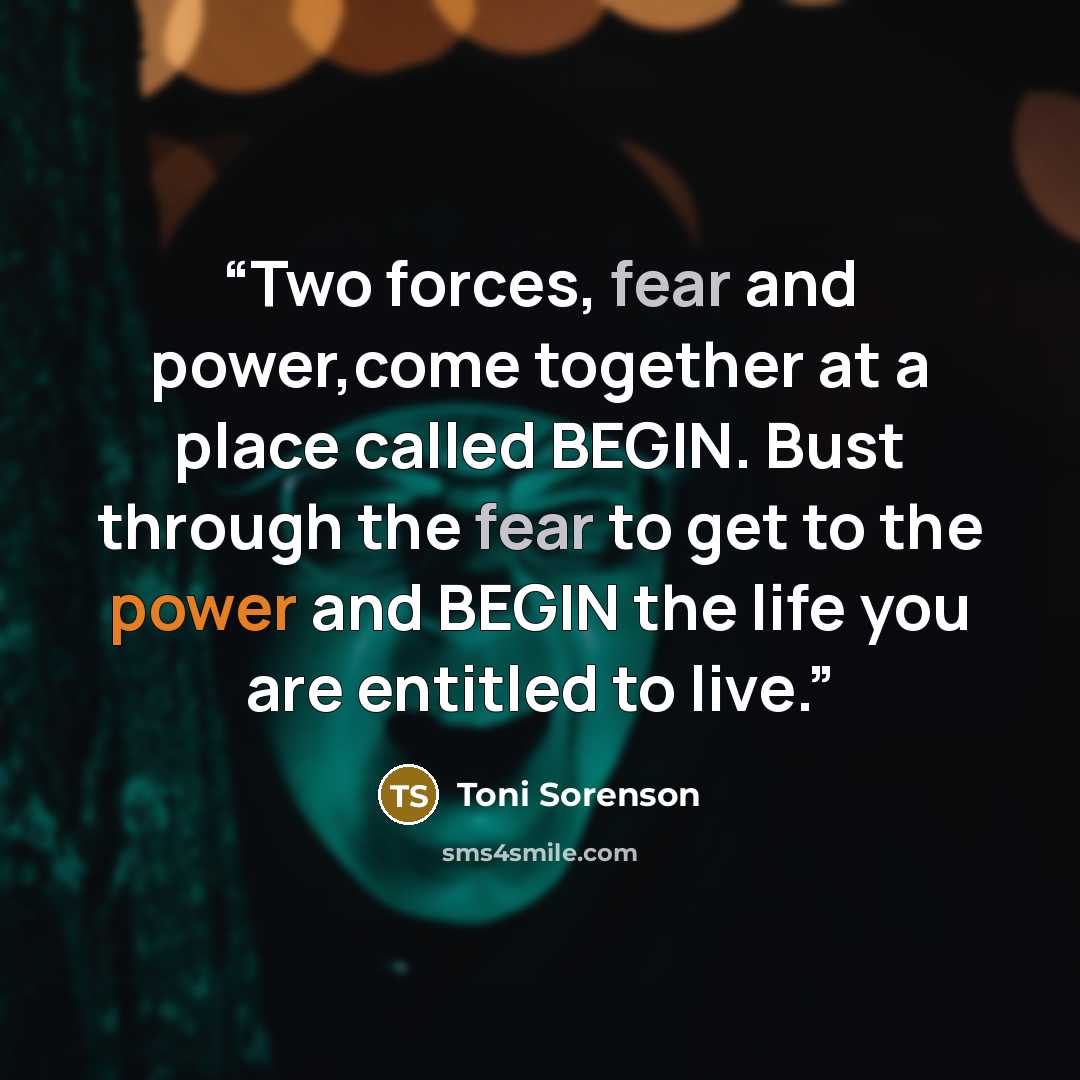 “Two forces, fear and power,come together at a place called BEGIN. Bust through the fear to get to the power and BEGIN the life you are entitled to live.” quote by Toni Sorenson