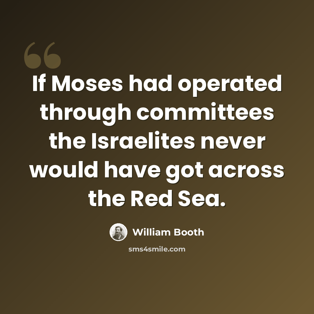 “If Moses had operated through committees the Israelites never would have got across the Red Sea.” quote by William Booth