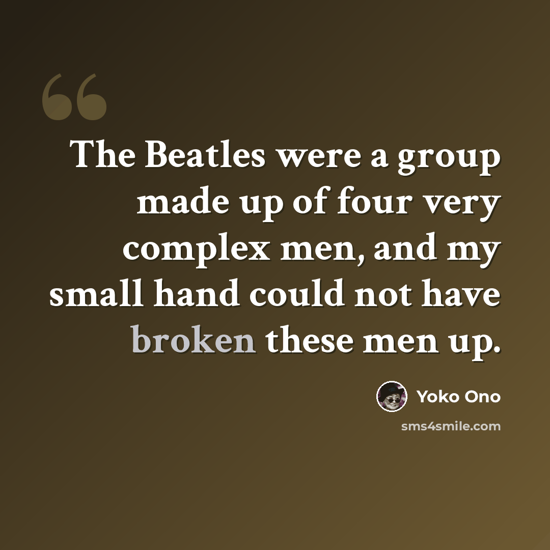 “The Beatles were a group made up of four very complex men, and my small hand could not have broken these men up.” quote by Yoko Ono