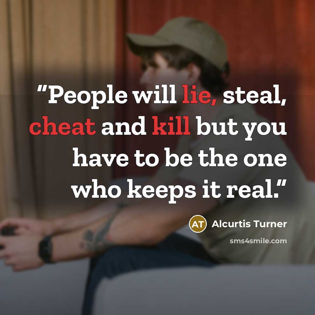 “People will lie, steal, cheat and kill but you have to be the one who keeps it real.” quote by Alcurtis Turner