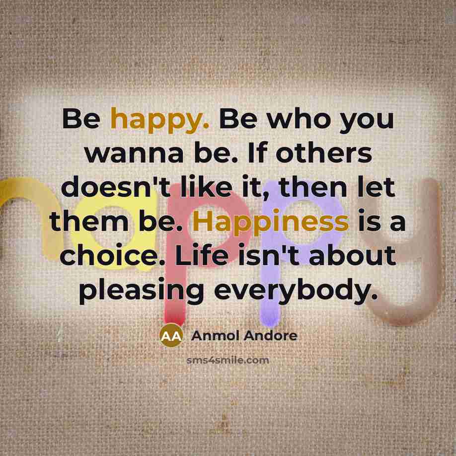 “Be happy. Be who you wanna be. If others doesn't like it, then let them be. Happiness is a choice. Life isn't about pleasing everybody.” quote by Anmol Andore