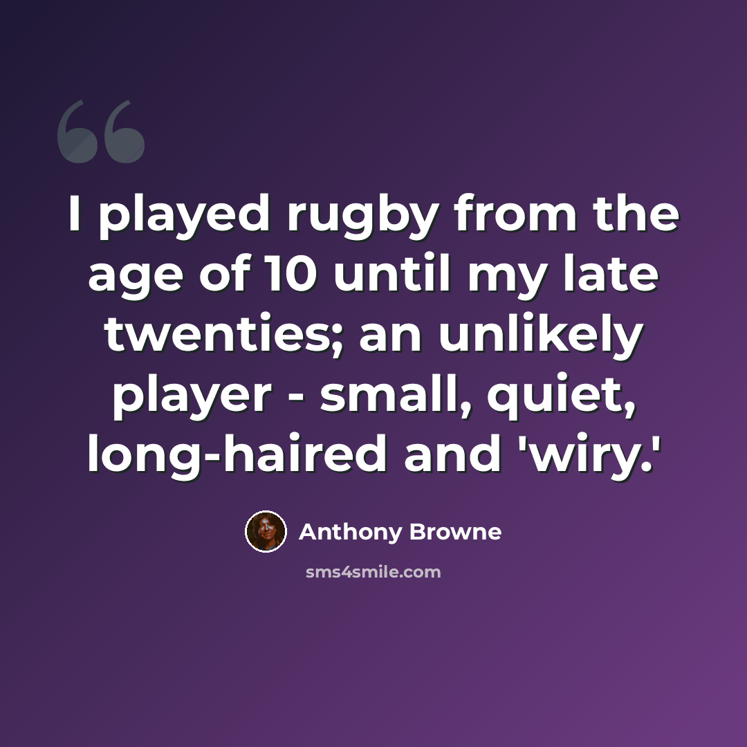 “I played rugby from the age of 10 until my late twenties; an unlikely player - small, quiet, long-haired and 'wiry.'” quote by Anthony Browne