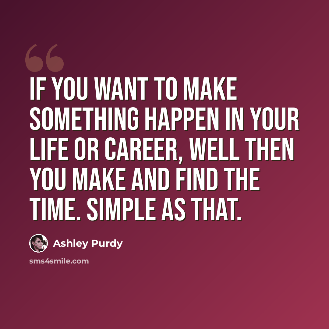 “If you want to make something happen in your life or career, well then you make and find the time. Simple as that.” quote by Ashley Purdy