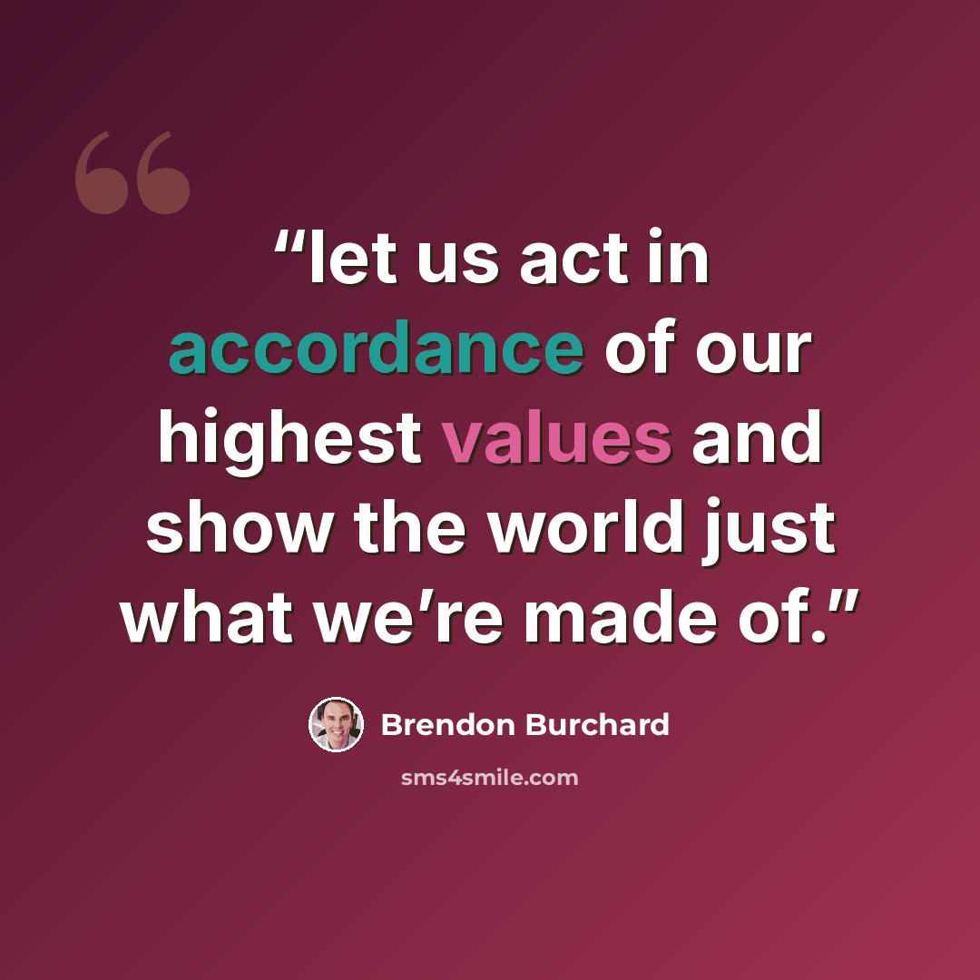 “let us act in accordance of our highest values and show the world just what we’re made of.” quote by Brendon Burchard