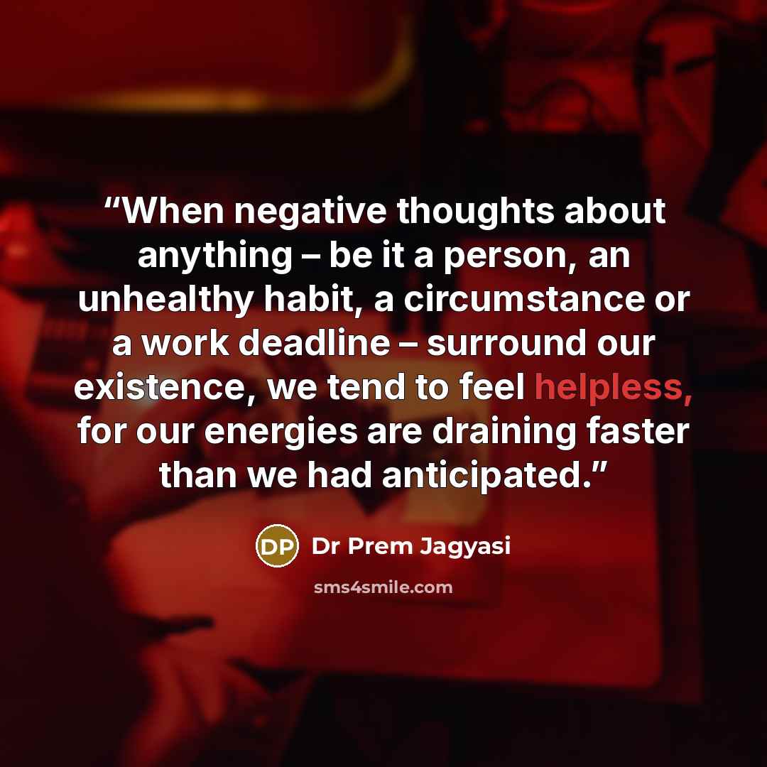 “When negative thoughts about anything – be it a person, an unhealthy habit, a circumstance or a work deadline – surround our existence, we tend to feel helpless, for our energies are draining faster than we had anticipated.” quote by Dr Prem Jagyasi