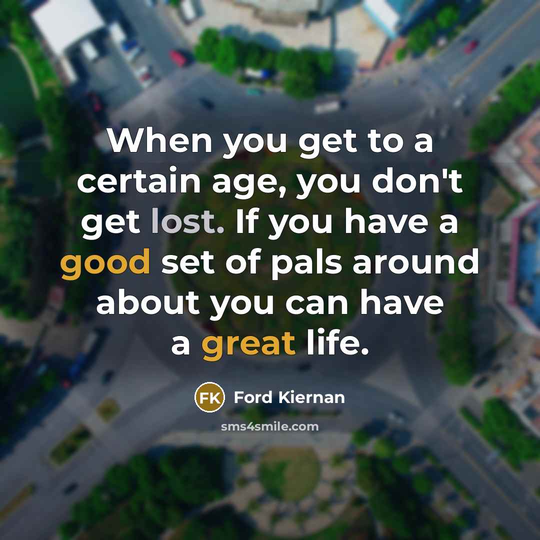“When you get to a certain age, you don't get lost. If you have a good set of pals around about you can have a great life.” quote by Ford Kiernan