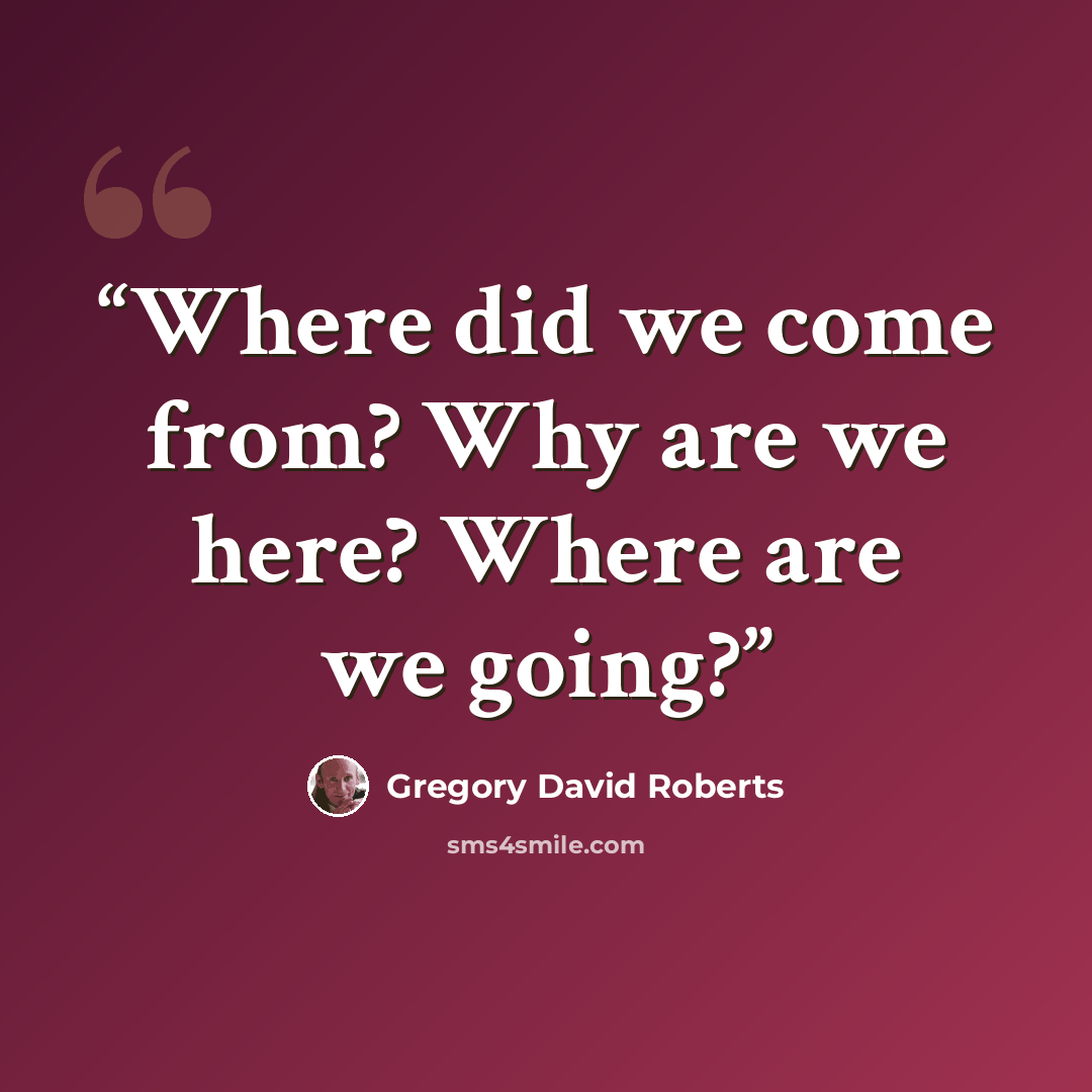 “Where did we come from? Why are we here? Where are we going?” quote by Gregory David Roberts