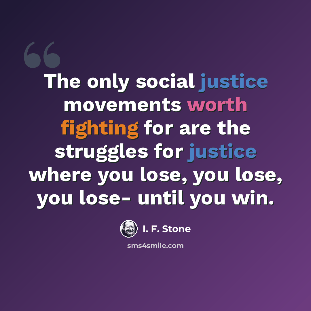 “The only social justice movements worth fighting for are the struggles for justice where you lose, you lose, you lose- until you win.” quote by I. F. Stone