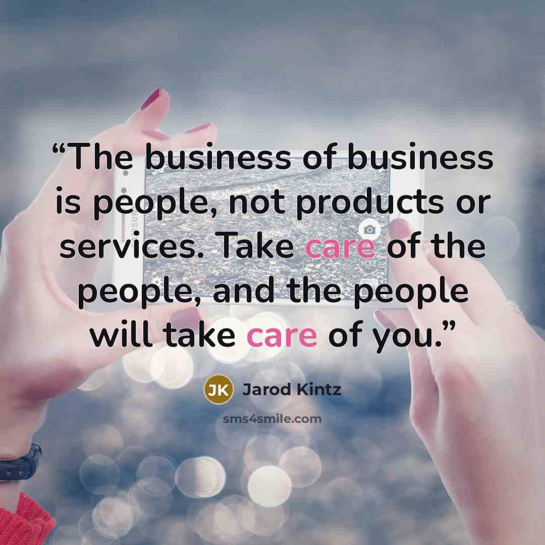 “The business of business is people, not products or services. Take care of the people, and the people will take care of you.” quote by Jarod Kintz