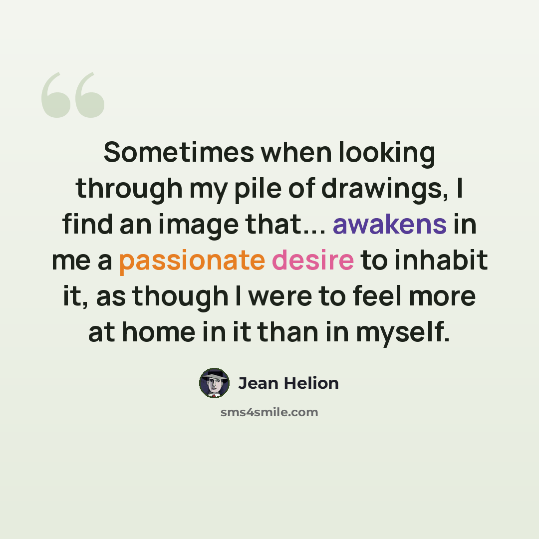 “Sometimes when looking through my pile of drawings, I find an image that... awakens in me a passionate desire to inhabit it, as though I were to feel more at home in it than in myself.” quote by Jean Helion